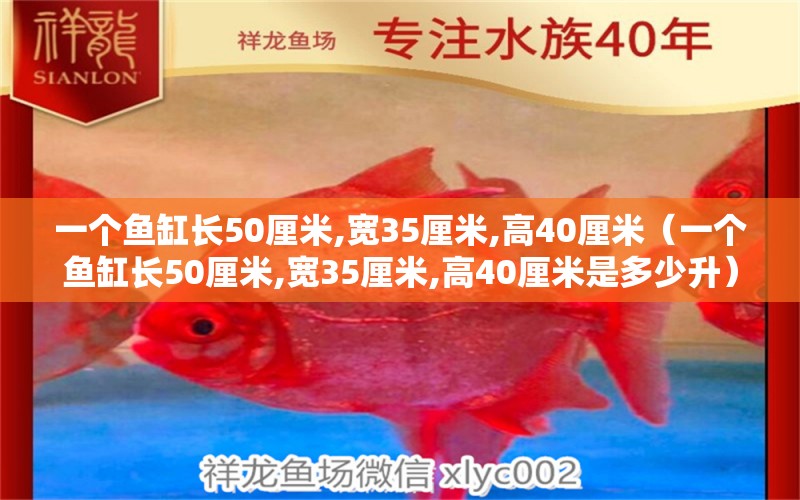 一个鱼缸长50厘米,宽35厘米,高40厘米（一个鱼缸长50厘米,宽35厘米,高40厘米是多少升）