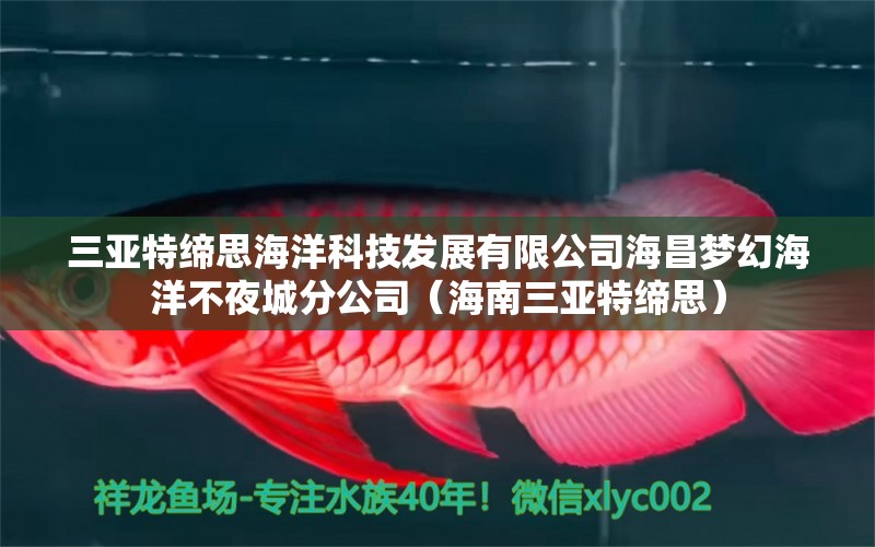 三亚特缔思海洋科技发展有限公司海昌梦幻海洋不夜城分公司（海南三亚特缔思） 全国水族馆企业名录