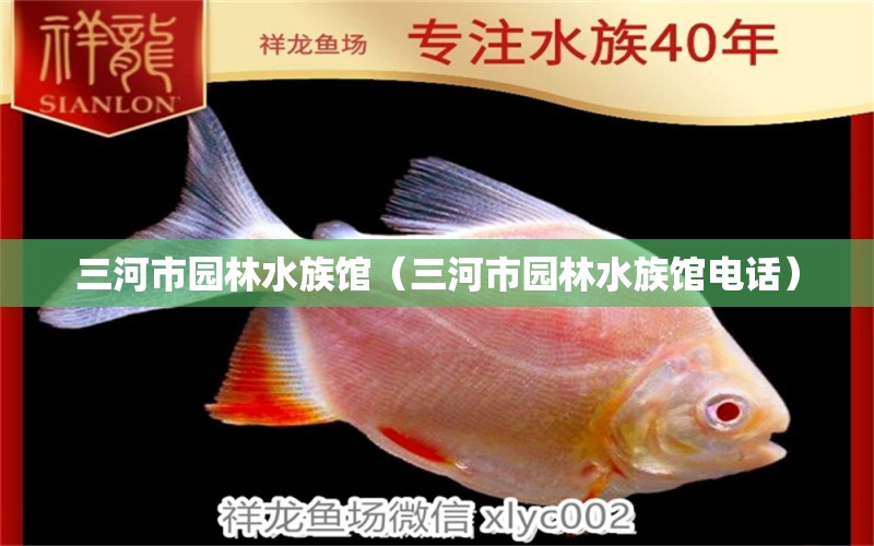 三河市园林水族馆（三河市园林水族馆电话）