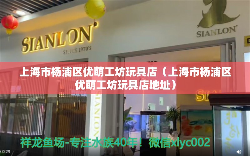 上海市杨浦区优萌工坊玩具店（上海市杨浦区优萌工坊玩具店地址） 全国水族馆企业名录