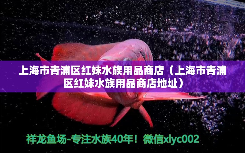 上海市青浦区红妹水族用品商店（上海市青浦区红妹水族用品商店地址）