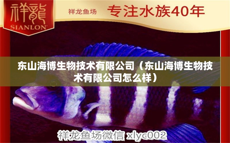 东山海博生物技术有限公司（东山海博生物技术有限公司怎么样）