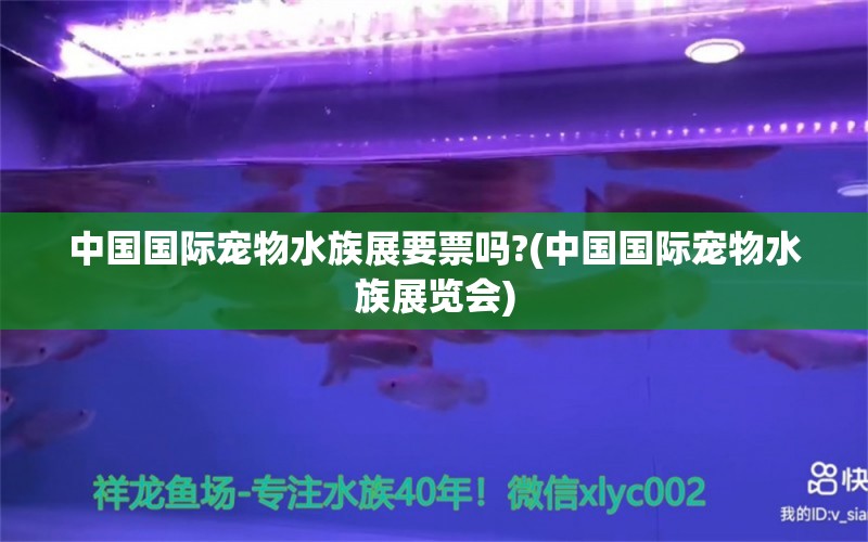 中国国际宠物水族展要票吗?(中国国际宠物水族展览会)