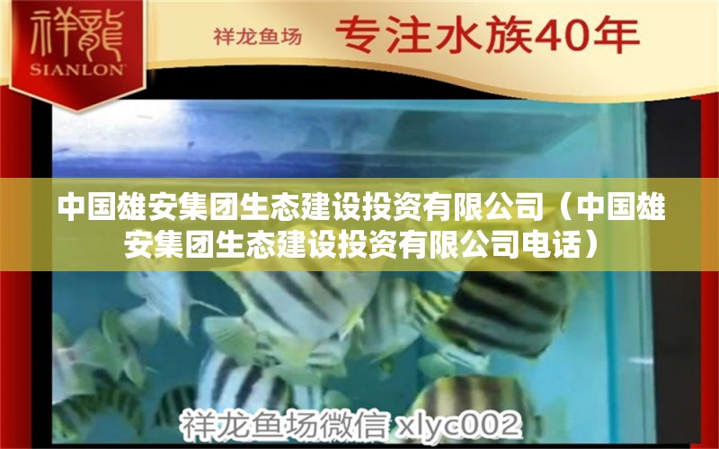 中国雄安集团生态建设投资有限公司（中国雄安集团生态建设投资有限公司电话）