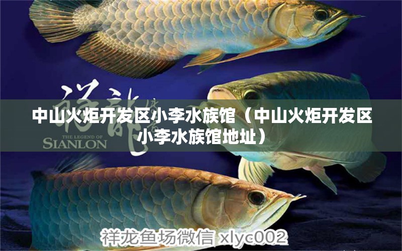 中山火炬开发区小李水族馆（中山火炬开发区小李水族馆地址） 全国水族馆企业名录