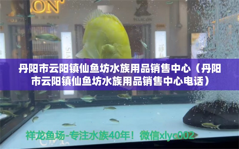 丹阳市云阳镇仙鱼坊水族用品销售中心（丹阳市云阳镇仙鱼坊水族用品销售中心电话）