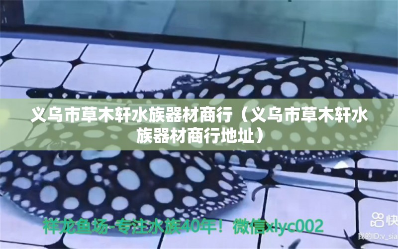 义乌市草木轩水族器材商行（义乌市草木轩水族器材商行地址）