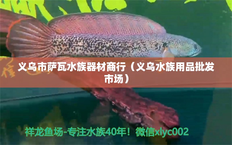 义乌市萨瓦水族器材商行（义乌水族用品批发市场）