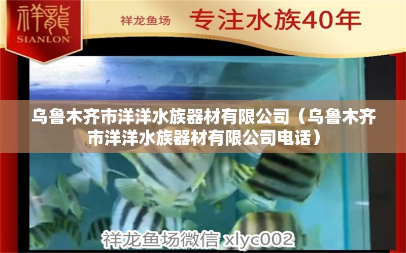 乌鲁木齐市洋洋水族器材有限公司（乌鲁木齐市洋洋水族器材有限公司电话） 全国水族馆企业名录