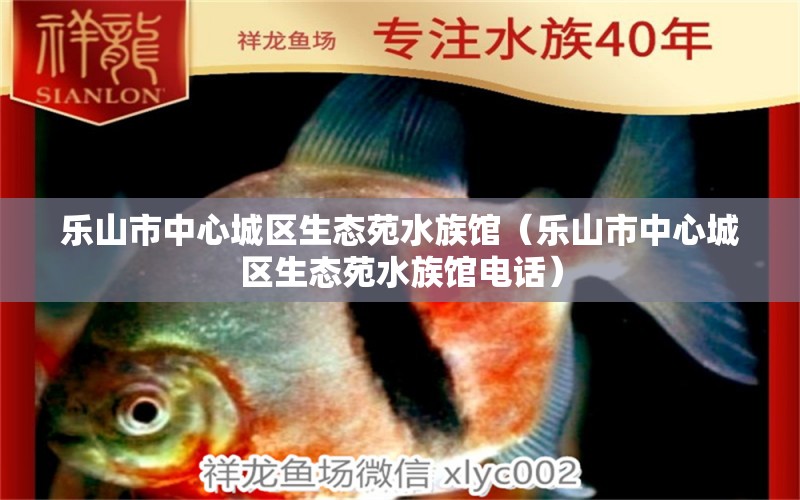 乐山市中心城区生态苑水族馆（乐山市中心城区生态苑水族馆电话）