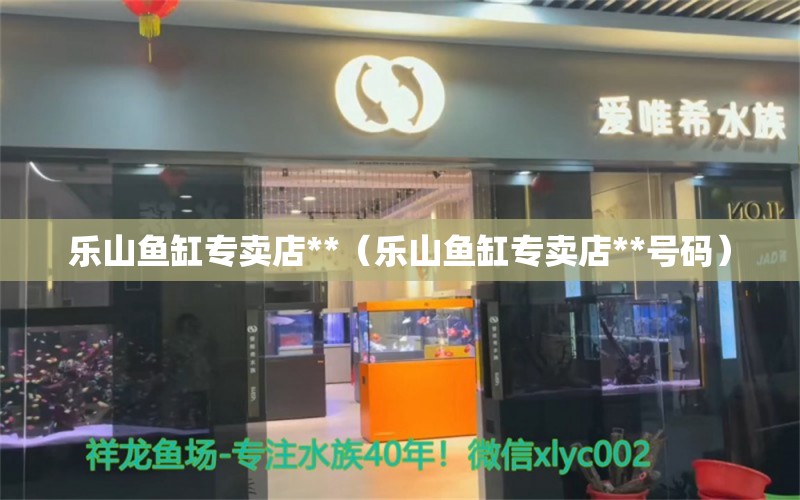 乐山鱼缸专卖店**（乐山鱼缸专卖店**号码）