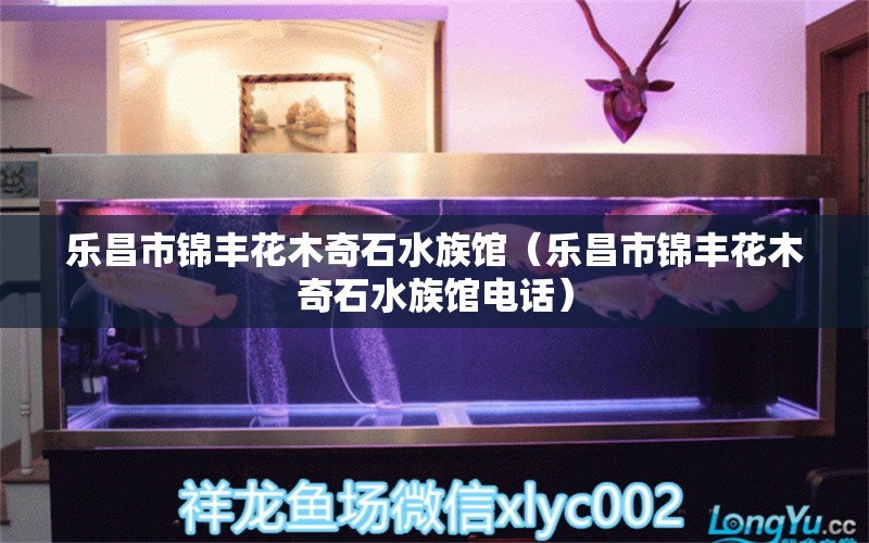 乐昌市锦丰花木奇石水族馆（乐昌市锦丰花木奇石水族馆电话） 全国水族馆企业名录