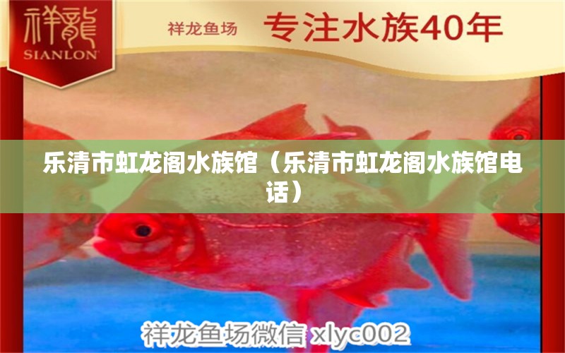 乐清市虹龙阁水族馆（乐清市虹龙阁水族馆电话）