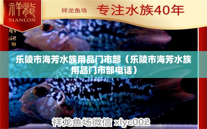 乐陵市海芳水族用品门市部（乐陵市海芳水族用品门市部电话）