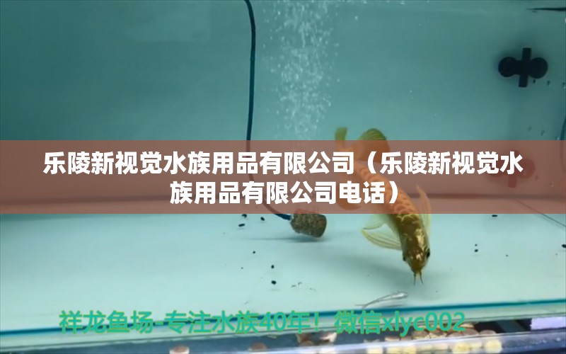 乐陵新视觉水族用品有限公司（乐陵新视觉水族用品有限公司电话）