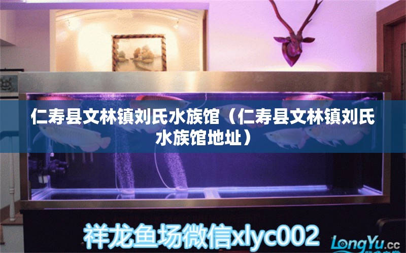 仁寿县文林镇刘氏水族馆（仁寿县文林镇刘氏水族馆地址） 全国水族馆企业名录