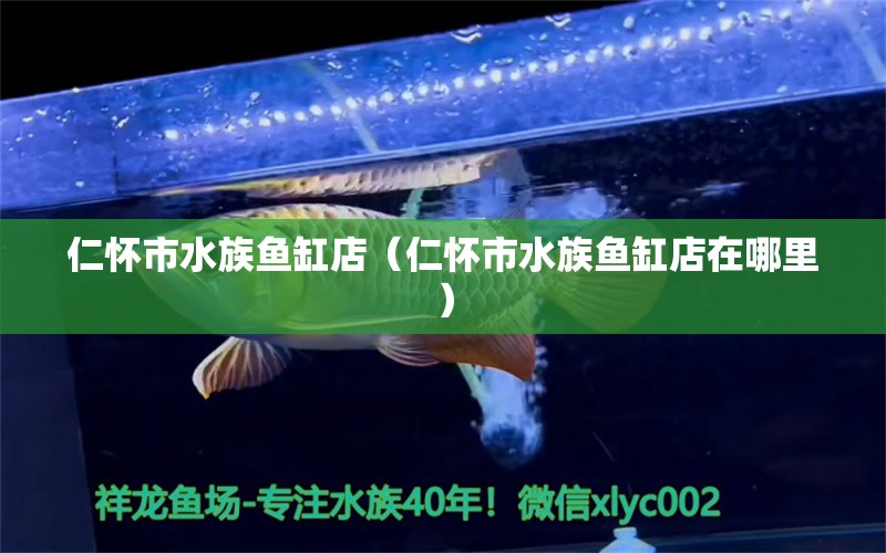 仁怀市水族鱼缸店（仁怀市水族鱼缸店在哪里）