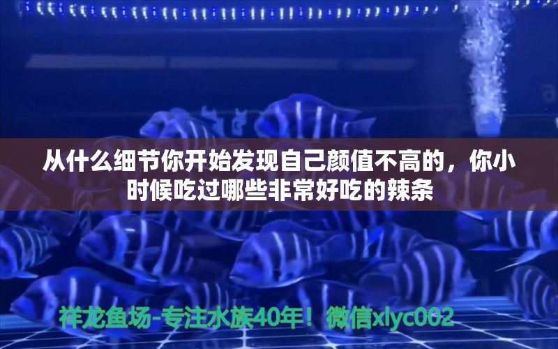 从什么细节你开始发现自己颜值不高的，你小时候吃过哪些非常好吃的辣条