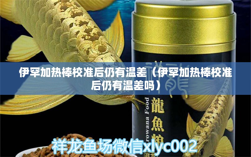 伊罕加热棒校准后仍有温差（伊罕加热棒校准后仍有温差吗） 伊罕水族