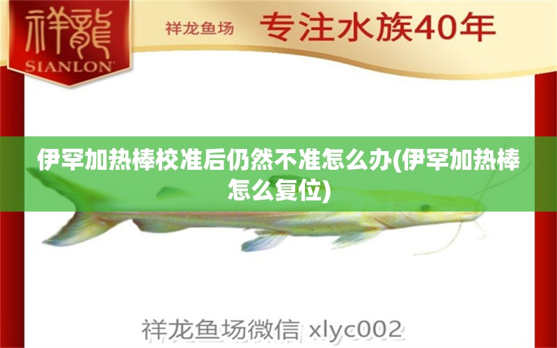 伊罕加热棒校准后仍然不准怎么办(伊罕加热棒怎么复位) 伊罕水族