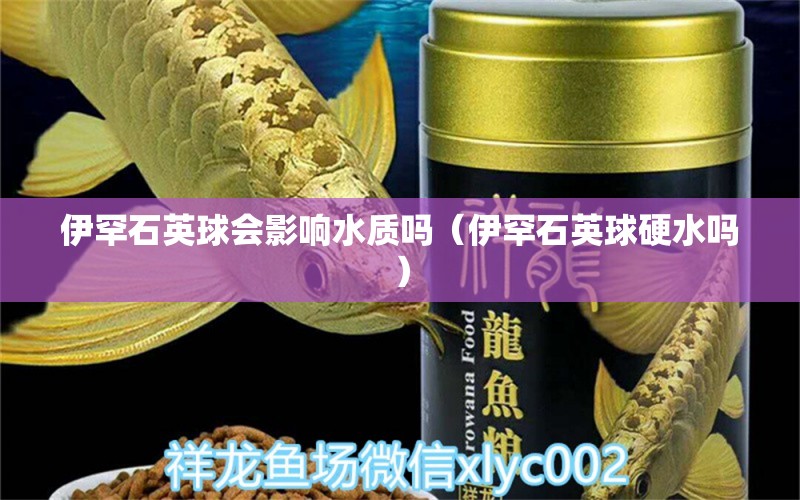 伊罕石英球会影响水质吗（伊罕石英球硬水吗） 伊罕水族