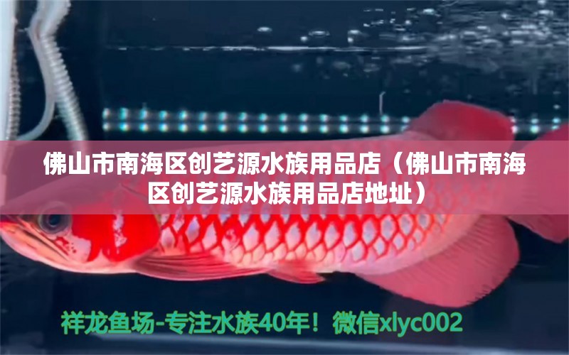 佛山市南海区创艺源水族用品店（佛山市南海区创艺源水族用品店地址）