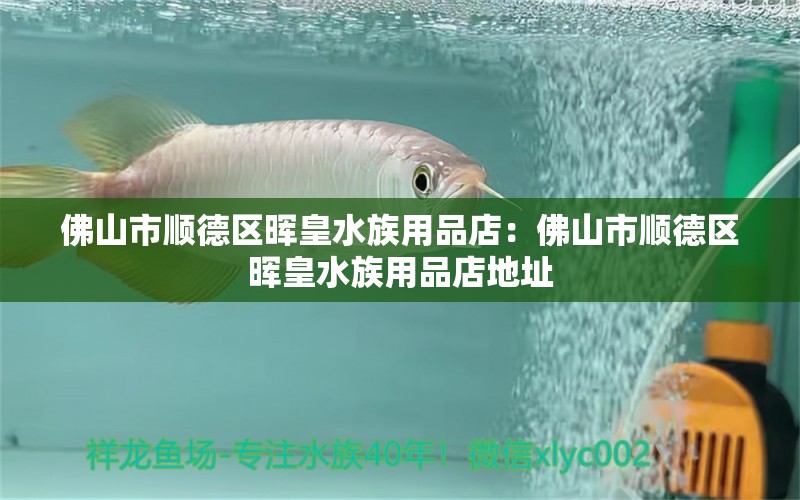 佛山市顺德区晖皇水族用品店：佛山市顺德区晖皇水族用品店地址