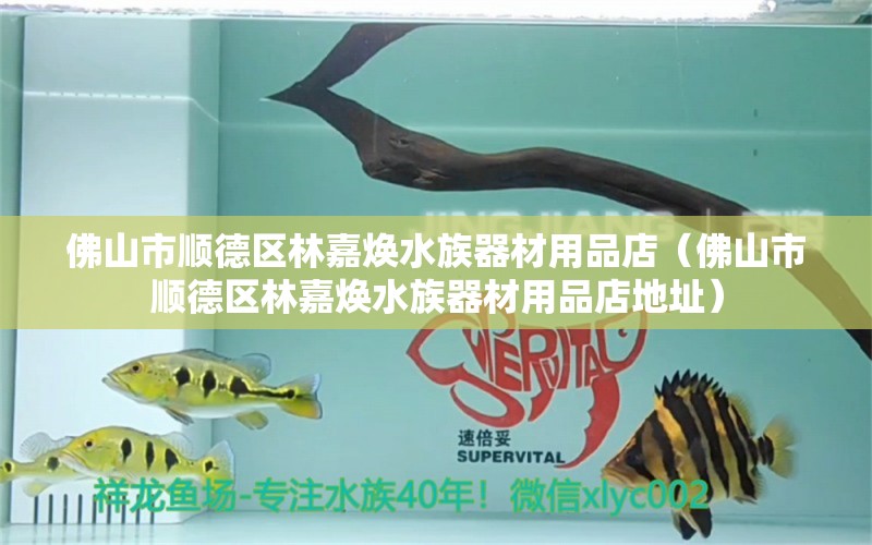 佛山市顺德区林嘉焕水族器材用品店（佛山市顺德区林嘉焕水族器材用品店地址）