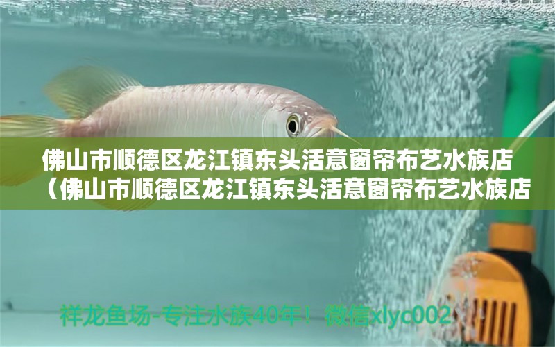 佛山市顺德区龙江镇东头活意窗帘布艺水族店（佛山市顺德区龙江镇东头活意窗帘布艺水族店电话） 全国水族馆企业名录