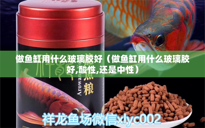 做鱼缸用什么玻璃胶好（做鱼缸用什么玻璃胶好,酸性,还是中性）