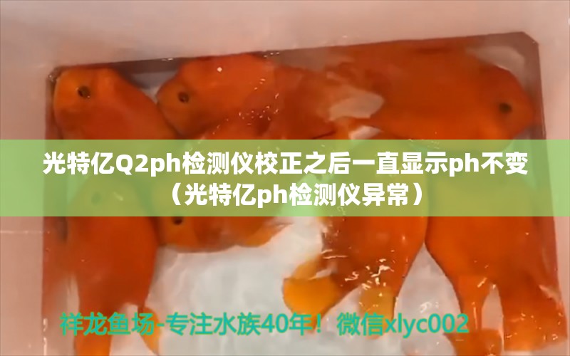 光特亿Q2ph检测仪校正之后一直显示ph不变（光特亿ph检测仪异常）