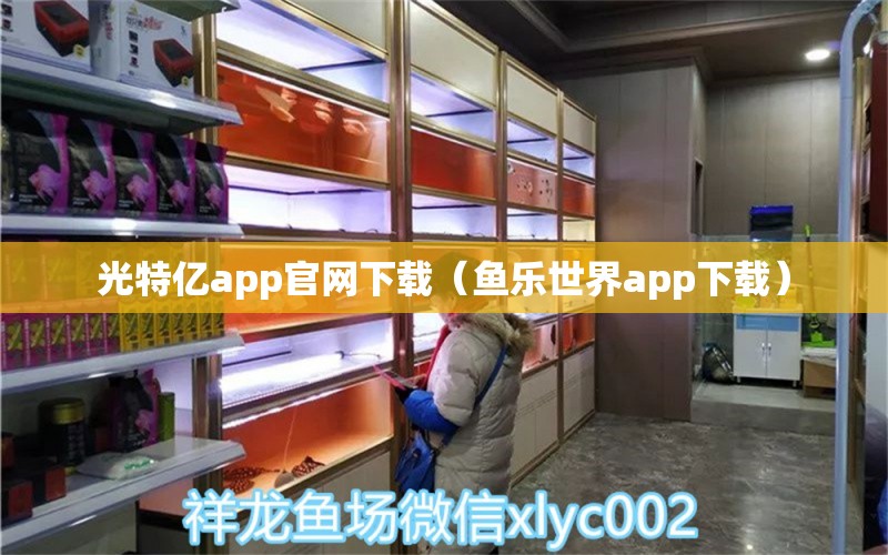 光特亿app官网下载（鱼乐世界app下载）