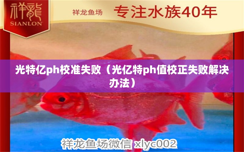 光特亿ph校准失败（光亿特ph值校正失败解决办法）