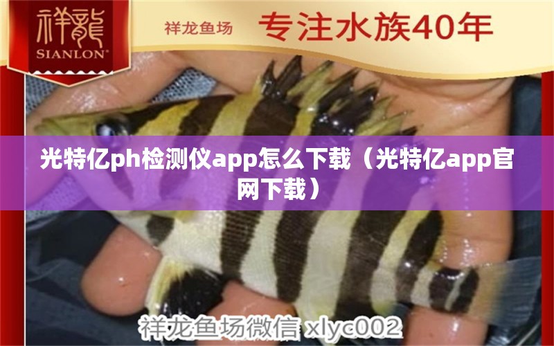 光特亿ph检测仪app怎么下载（光特亿app官网下载） 祥龙龙鱼鱼粮