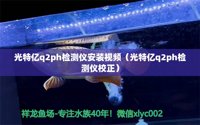 光特亿q2ph检测仪安装视频（光特亿q2ph检测仪校正）