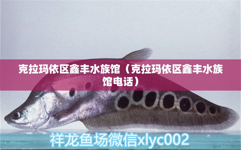 克拉玛依区鑫丰水族馆（克拉玛依区鑫丰水族馆电话） 全国水族馆企业名录