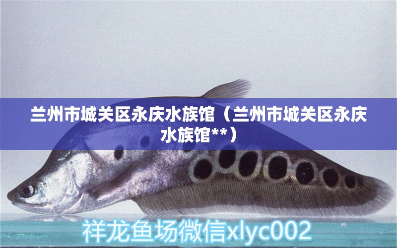 兰州市城关区永庆水族馆（兰州市城关区永庆水族馆**） 全国水族馆企业名录