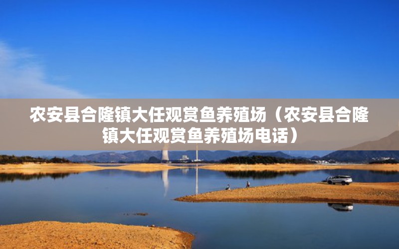 农安县合隆镇大任观赏鱼养殖场（农安县合隆镇大任观赏鱼养殖场电话）