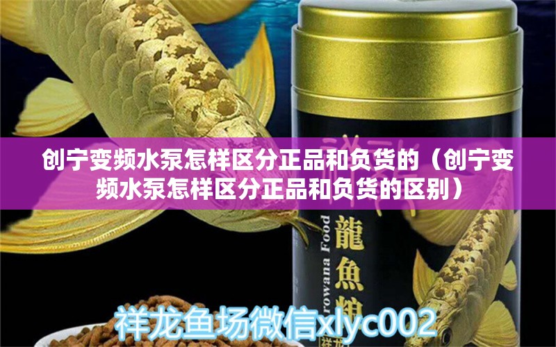 创宁变频水泵怎样区分正品和负货的（创宁变频水泵怎样区分正品和负货的区别）