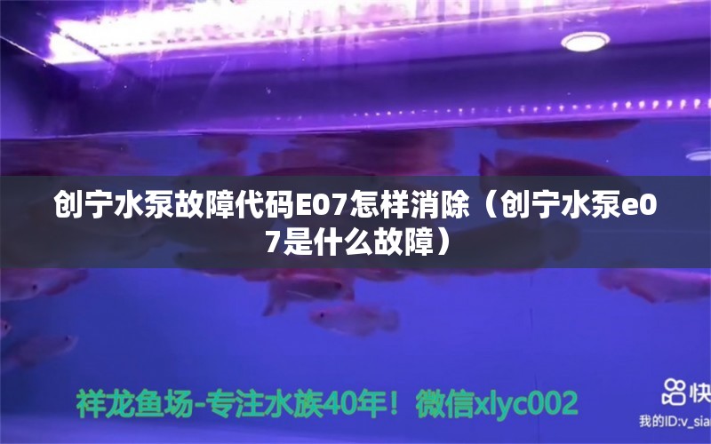 创宁水泵故障代码E07怎样消除（创宁水泵e07是什么故障）