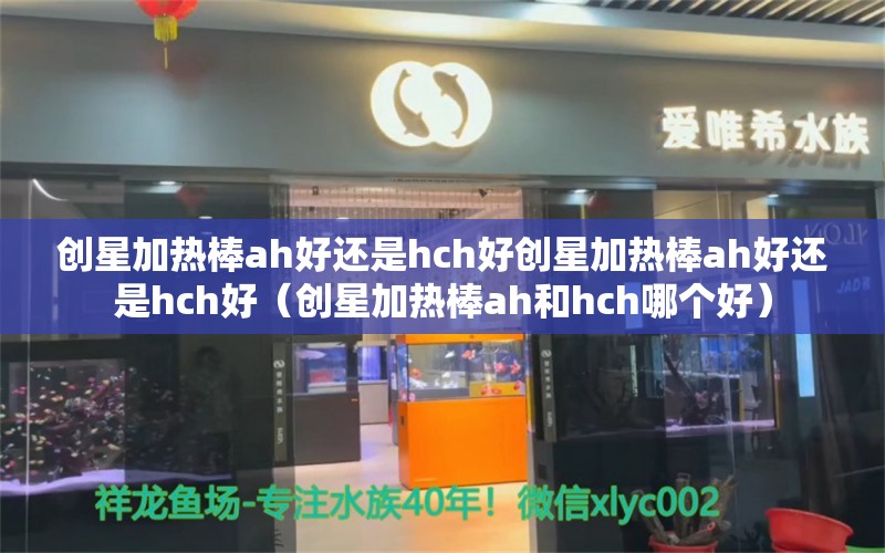 创星加热棒ah好还是hch好创星加热棒ah好还是hch好（创星加热棒ah和hch哪个好） 观赏鱼企业目录