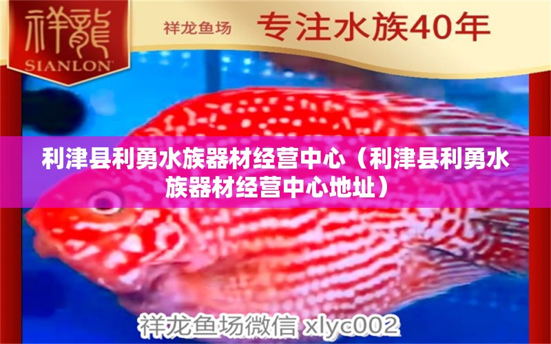 利津县利勇水族器材经营中心（利津县利勇水族器材经营中心地址）