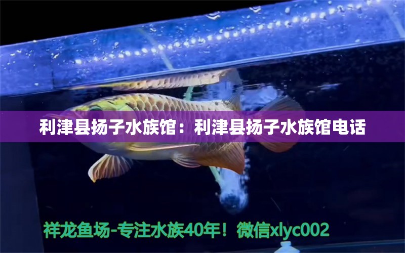 利津县扬子水族馆：利津县扬子水族馆电话