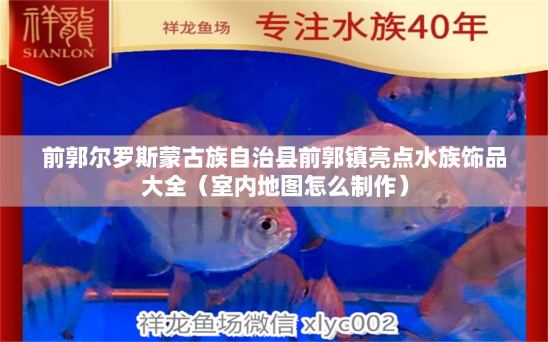 前郭尔罗斯蒙古族自治县前郭镇亮点水族饰品大全（室内地图怎么制作）