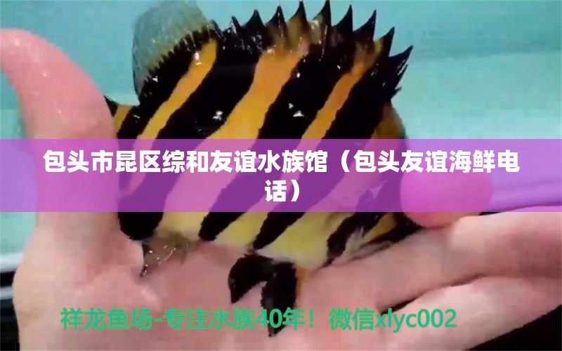 包头市昆区综和友谊水族馆（包头友谊海鲜电话） 全国水族馆企业名录