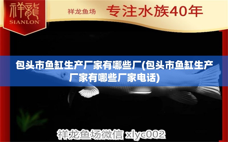 包头市鱼缸生产厂家有哪些厂(包头市鱼缸生产厂家有哪些厂家电话) 肥料