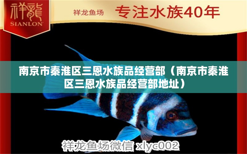 南京市秦淮区三恩水族品经营部（南京市秦淮区三恩水族品经营部地址） 全国水族馆企业名录