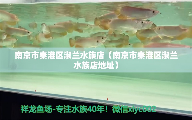 南京市秦淮区淑兰水族店（南京市秦淮区淑兰水族店地址） 全国水族馆企业名录