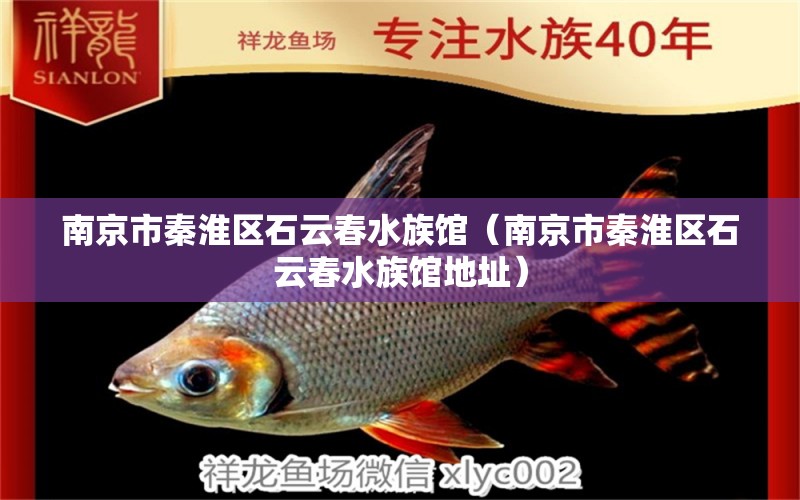 南京市秦淮区石云春水族馆（南京市秦淮区石云春水族馆地址） 全国水族馆企业名录