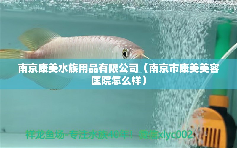 南京康美水族用品有限公司（南京市康美美容医院怎么样）